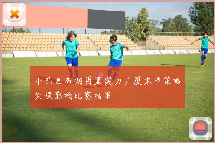 小巴里布朗再显实力广厦末节策略失误影响比赛结果