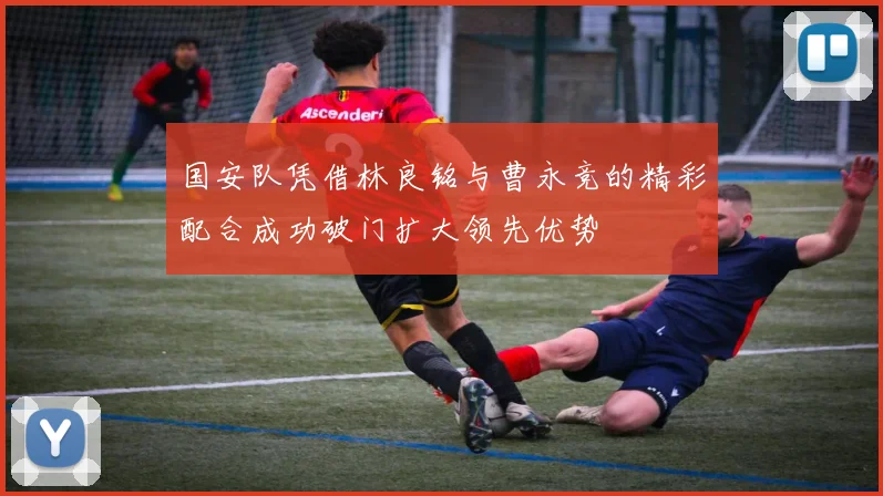 国安队凭借林良铭与曹永竞的精彩配合成功破门扩大领先优势