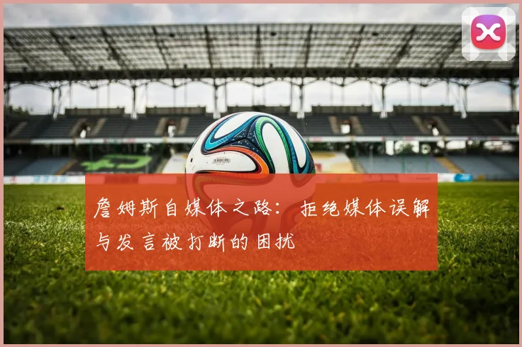 詹姆斯自媒体之路：拒绝媒体误解与发言被打断的困扰