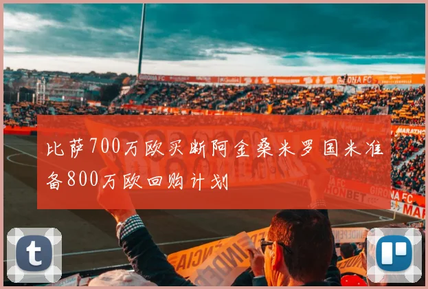 比萨700万欧买断阿金桑米罗国米准备800万欧回购计划