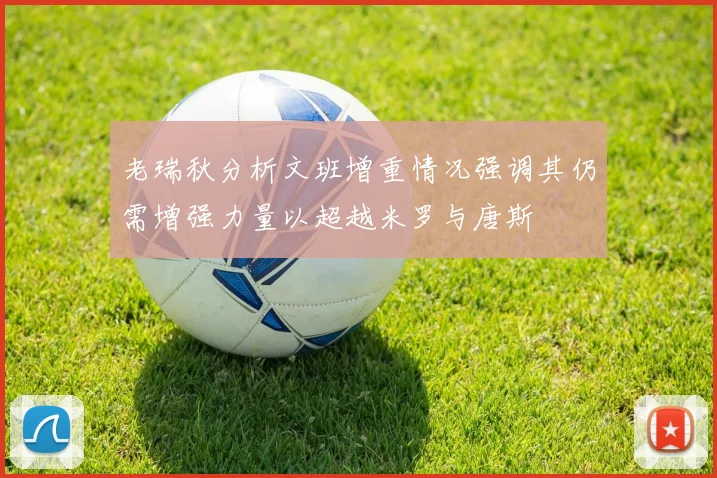 老瑞秋分析文班增重情况强调其仍需增强力量以超越米罗与唐斯