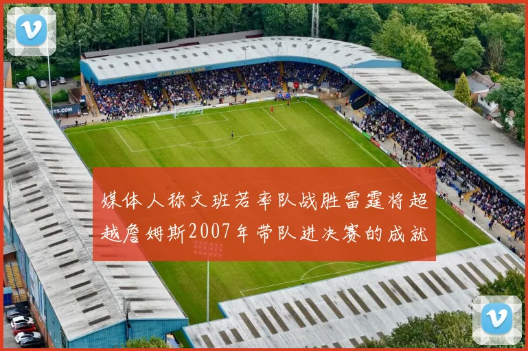 媒体人称文班若率队战胜雷霆将超越詹姆斯2007年带队进决赛的成就