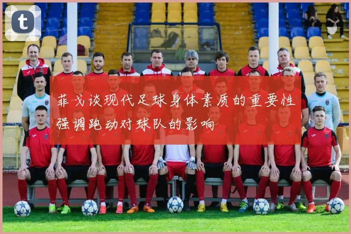 菲戈谈现代足球身体素质的重要性强调跑动对球队的影响