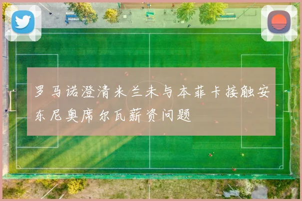 罗马诺澄清米兰未与本菲卡接触安东尼奥席尔瓦薪资问题