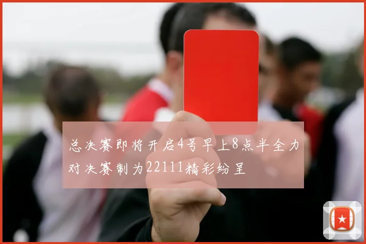 总决赛即将开启4号早上8点半全力对决赛制为22111精彩纷呈