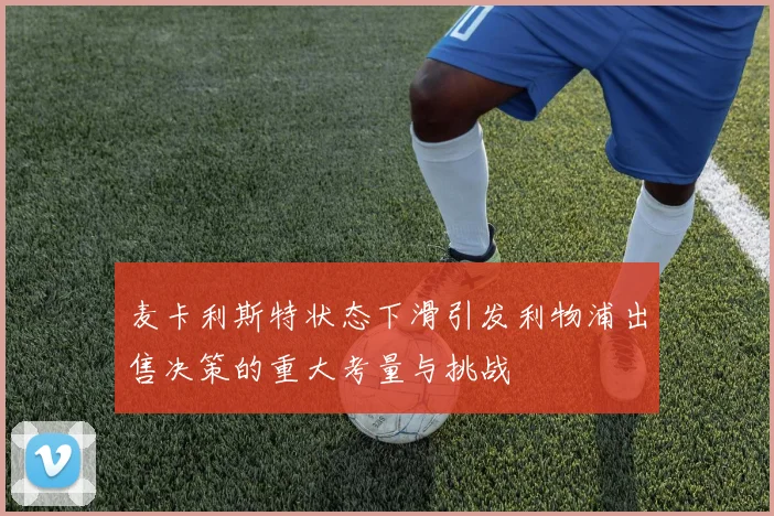 麦卡利斯特状态下滑引发利物浦出售决策的重大考量与挑战