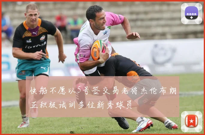 快船不愿以5号签交易老将杰伦布朗正积极试训多位新秀球员