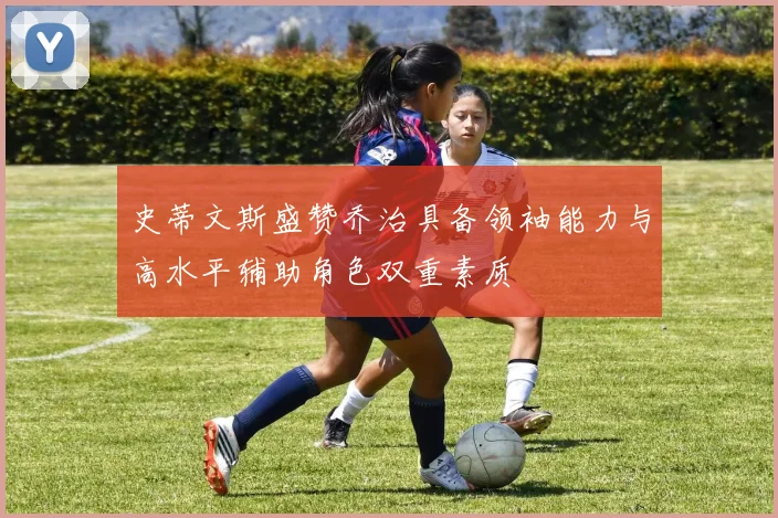 史蒂文斯盛赞乔治具备领袖能力与高水平辅助角色双重素质