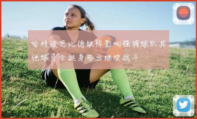 哈特谈恩比德缺阵影响强调球队其他球员会挺身而出继续战斗