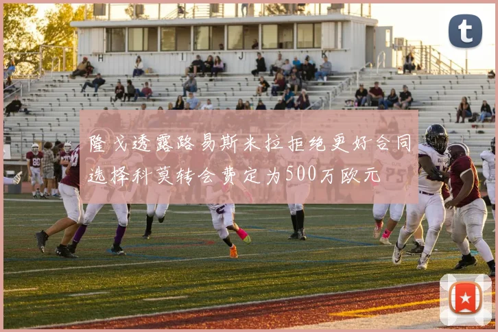 隆戈透露路易斯米拉拒绝更好合同选择科莫转会费定为500万欧元