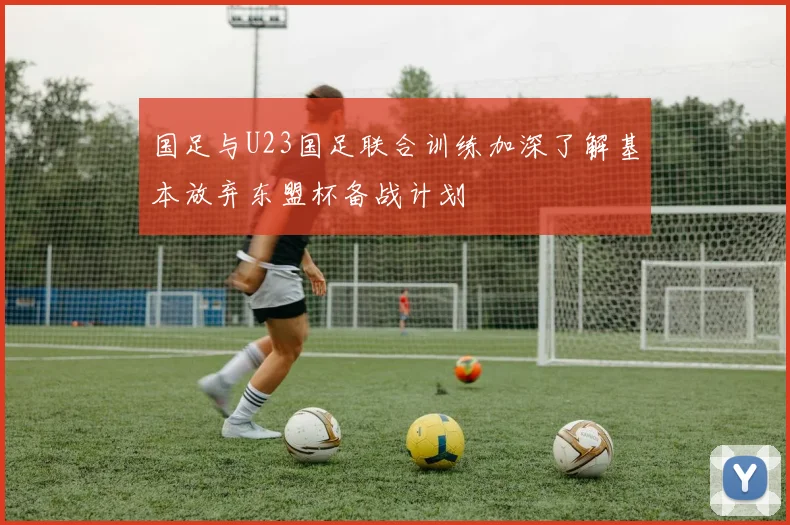 国足与U23国足联合训练加深了解基本放弃东盟杯备战计划