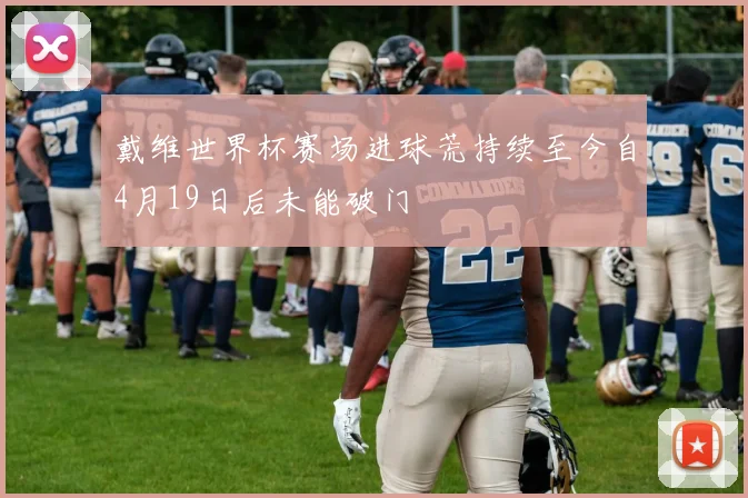 戴维世界杯赛场进球荒持续至今自4月19日后未能破门